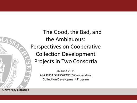 The Good, the Bad, and the Ambiguous: Perspectives on Cooperative Collection Development Projects in Two Consortia 26 June 2011 ALA RUSA STARS/CODES Cooperative.