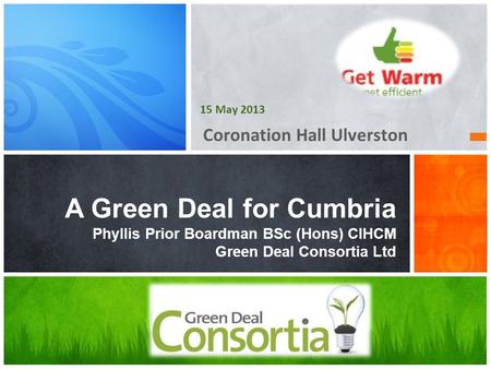 Coronation Hall Ulverston A Green Deal for Cumbria Phyllis Prior Boardman BSc (Hons) CIHCM Green Deal Consortia Ltd 15 May 2013.