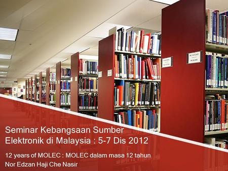 Seminar Kebangsaan Sumber Elektronik di Malaysia : 5-7 Dis 2012 12 years of MOLEC : MOLEC dalam masa 12 tahun Nor Edzan Haji Che Nasir.