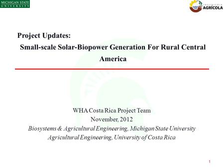 Project Updates: Small-scale Solar-Biopower Generation For Rural Central America 1 WHA Costa Rica Project Team November, 2012 Biosystems & Agricultural.