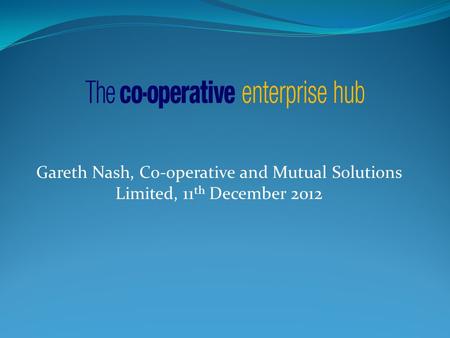 Gareth Nash, Co-operative and Mutual Solutions Limited, 11 th December 2012.