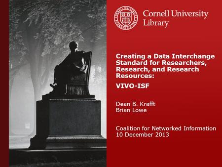 Creating a Data Interchange Standard for Researchers, Research, and Research Resources: VIVO-ISF Dean B. Krafft Brian Lowe Coalition for Networked Information.
