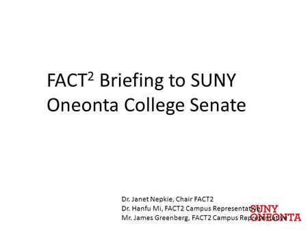 FACT 2 Briefing to SUNY Oneonta College Senate Dr. Janet Nepkie, Chair FACT2 Dr. Hanfu Mi, FACT2 Campus Representative Mr. James Greenberg, FACT2 Campus.