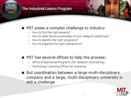 1 The Industrial Liaison Program MIT poses a complex challenge to industry –how to find the right experts? –how to raise faculty awareness of your research.