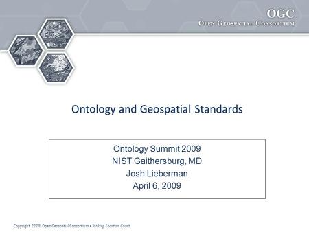 Copyright 2008, Open Geospatial Consortium Making Location Count Ontology and Geospatial Standards Ontology Summit 2009 NIST Gaithersburg, MD Josh Lieberman.