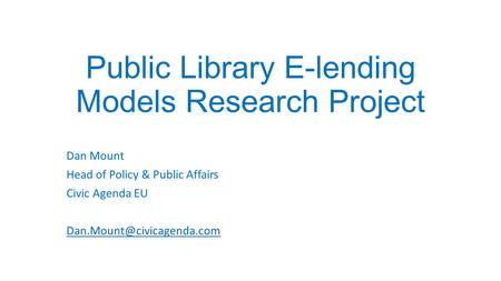 Public Library E-lending Models Research Project Dan Mount Head of Policy & Public Affairs Civic Agenda EU