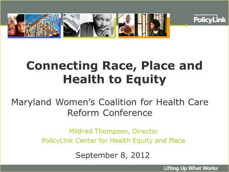 Connecting Race, Place and Health to Equity Mildred Thompson, Director PolicyLink Center for Health Equity and Place September 8, 2012 Maryland Women’s.
