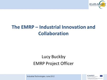 Industrial Technologies, June 2012 Lucy Buckby EMRP Project Officer The EMRP – Industrial Innovation and Collaboration.