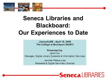 Seneca Libraries and Blackboard: Our Experiences to Date Library2LMS - April 18, 2008 The College at Brockport (SUNY) Presented by: Jane Foo, Manager,
