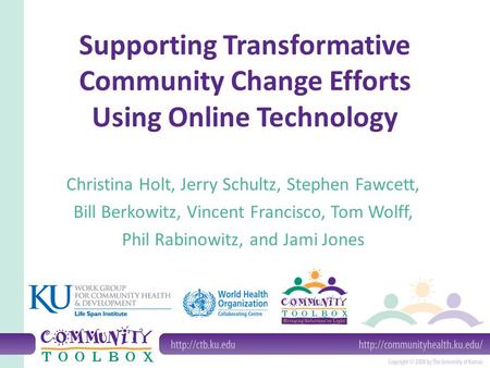 Supporting Transformative Community Change Efforts Using Online Technology Christina Holt, Jerry Schultz, Stephen Fawcett, Bill Berkowitz, Vincent Francisco,
