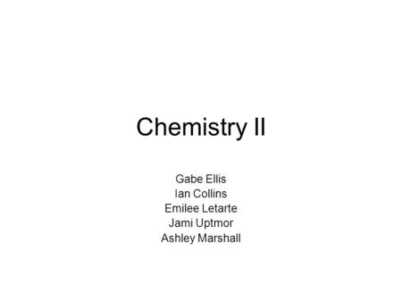 Chemistry II Gabe Ellis Ian Collins Emilee Letarte Jami Uptmor Ashley Marshall.