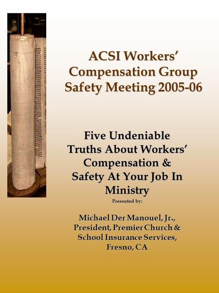 ACSI Workers’ Compensation Group Safety Meeting 2005-06 Five Undeniable Truths About Workers’ Compensation & Safety At Your Job In Ministry Presented by: