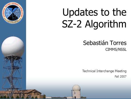 Updates to the SZ-2 Algorithm Sebastián Torres CIMMS/NSSL Technical Interchange Meeting Fall 2007.