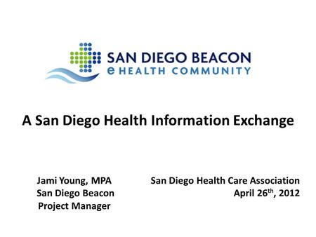 A San Diego Health Information Exchange San Diego Health Care Association April 26 th, 2012 Jami Young, MPA San Diego Beacon Project Manager.