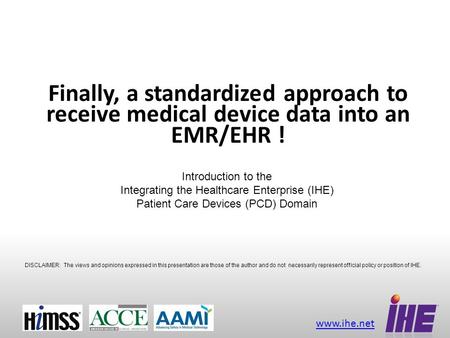 Www.ihe.net Finally, a standardized approach to receive medical device data into an EMR/EHR ! DISCLAIMER: The views and opinions expressed in this presentation.