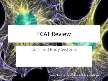 FCAT Review Cells and Body Systems Assembled by: Jami Shaw and Amanda Braget.