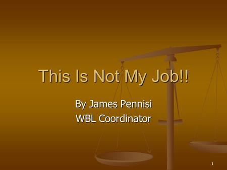 1 This Is Not My Job!! By James Pennisi WBL Coordinator.