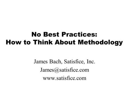 No Best Practices: How to Think About Methodology James Bach, Satisfice, Inc.