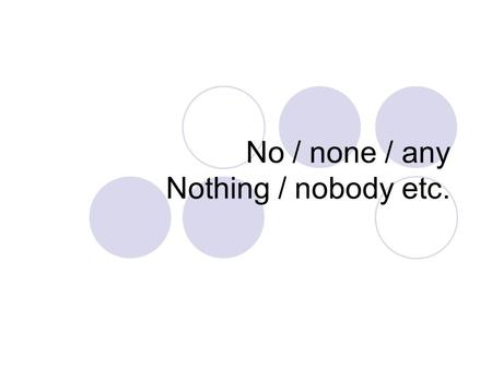 No / none / any Nothing / nobody etc.