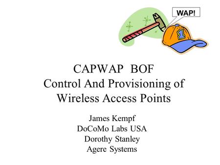 CAPWAP BOF Control And Provisioning of Wireless Access Points James Kempf DoCoMo Labs USA Dorothy Stanley Agere Systems WAP!