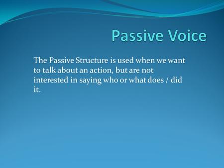Passive Voice The Passive Structure is used when we want to talk about an action, but are not interested in saying who or what does / did it.