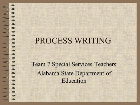 PROCESS WRITING Team 7 Special Services Teachers Alabama State Department of Education.