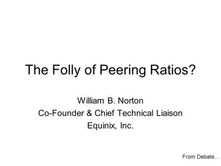The Folly of Peering Ratios? William B. Norton Co-Founder & Chief Technical Liaison Equinix, Inc. From Debate…