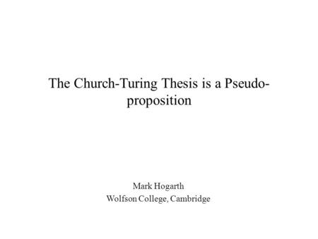 The Church-Turing Thesis is a Pseudo- proposition Mark Hogarth Wolfson College, Cambridge.