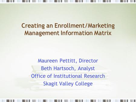 Creating an Enrollment/Marketing Management Information Matrix Maureen Pettitt, Director Beth Hartsoch, Analyst Office of Institutional Research Skagit.