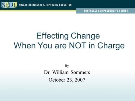 Effecting Change When You are NOT in Charge By Dr. William Sommers October 23, 2007.