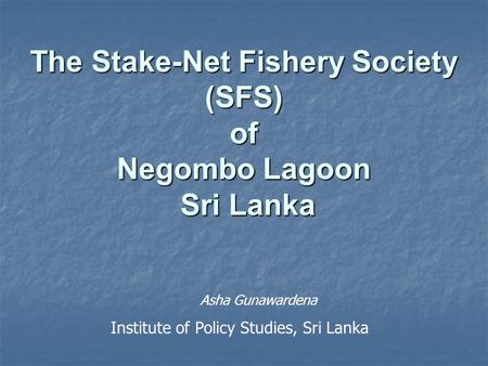 The Stake-Net Fishery Society (SFS) of Negombo Lagoon Sri Lanka Asha Gunawardena Institute of Policy Studies, Sri Lanka.