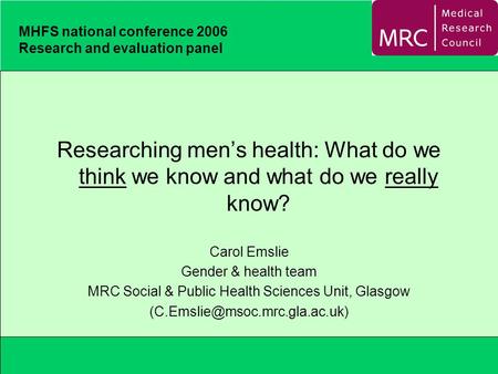 MHFS national conference 2006 Research and evaluation panel Researching men’s health: What do we think we know and what do we really know? Carol Emslie.