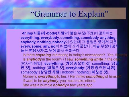 “Grammar to Explain” -thing( 사물 ) 과 -body( 사람 ) 가 붙은 부정 ( 不定 ) 대명사에는 everything, everybody, something, somebody, anything, anybody, nothing, nobody 가 있는데.