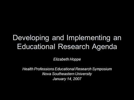 Developing and Implementing an Educational Research Agenda Elizabeth Hoppe Health Professions Educational Research Symposium Nova Southeastern University.