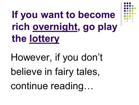 If you want to become rich overnight, go play the lottery However, if you don’t believe in fairy tales, continue reading…