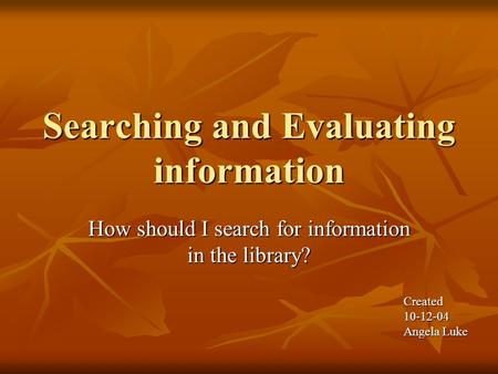 Searching and Evaluating information How should I search for information in the library? Created10-12-04 Angela Luke.