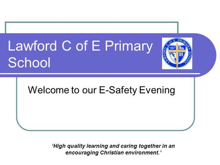 Lawford C of E Primary School Welcome to our E-Safety Evening ‘High quality learning and caring together in an encouraging Christian environment.’