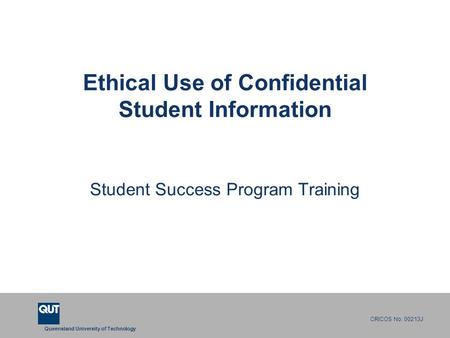 Queensland University of Technology CRICOS No. 00213J Ethical Use of Confidential Student Information Student Success Program Training.