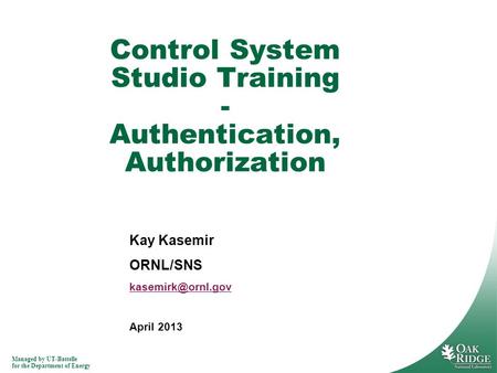 Managed by UT-Battelle for the Department of Energy Kay Kasemir ORNL/SNS April 2013 Control System Studio Training - Authentication,