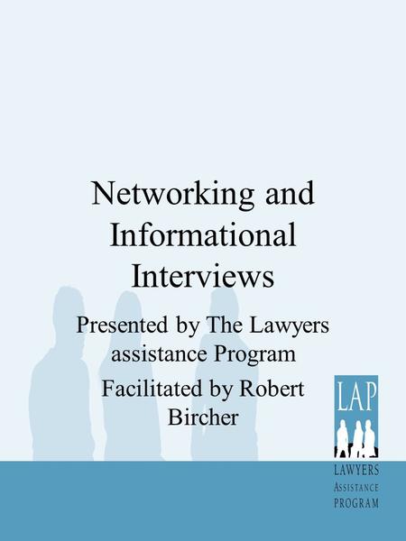 Networking and Informational Interviews Presented by The Lawyers assistance Program Facilitated by Robert Bircher.