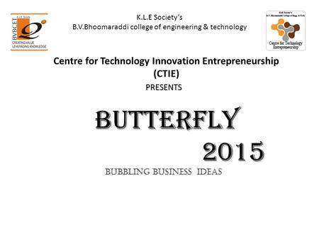 Centre for Technology Innovation Entrepreneurship (CTIE) PRESENTS Butterfly Butterfly 2015 2015 Bubbling business Ideas K.L.E Society’s B.V.Bhoomaraddi.