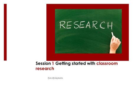 Session 1 Getting started with classroom research DAVID NUNAN.