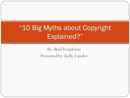 By: Brad Templeton Presented by: Kelly Canales “10 Big Myths about Copyright Explained?”