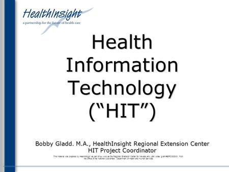Health Information Technology (“HIT”) Bobby Gladd. M.A., HealthInsight Regional Extension Center HIT Project Coordinator This material was prepared by.