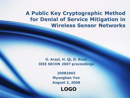 LOGO A Public Key Cryptographic Method for Denial of Service Mitigation in Wireless Sensor Networks O. Arazi, H. Qi, D. Rose IEEE SECON 2007 proceedings.