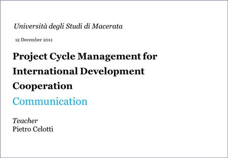 Project Cycle Management for International Development Cooperation Communication Teacher Pietro Celotti Università degli Studi di Macerata 12 December.