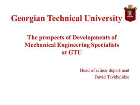 Georgian Technical University Head of scince department David Tavkhelidze The prospects of Developments of Mechanical Engineering Specialists at GTU.
