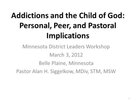 Addictions and the Child of God: Personal, Peer, and Pastoral Implications Minnesota District Leaders Workshop March 3, 2012 Belle Plaine, Minnesota Pastor.