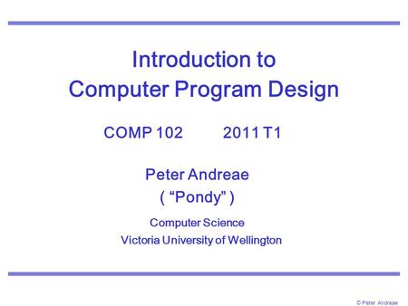 © Peter Andreae Introduction to Computer Program Design COMP 102 2011 T1. Peter Andreae ( “Pondy” ) Computer Science Victoria University of Wellington.