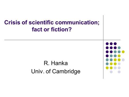 Crisis of scientific communication; fact or fiction? R. Hanka Univ. of Cambridge.